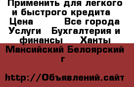 Применить для легкого и быстрого кредита › Цена ­ 123 - Все города Услуги » Бухгалтерия и финансы   . Ханты-Мансийский,Белоярский г.